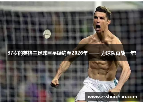 37岁的英格兰足球巨星续约至2026年 —— 为球队再战一年!